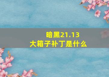 暗黑21.13 大箱子补丁是什么